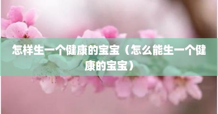 怎样生一个健康的宝宝（怎么能生一个健康的宝宝）