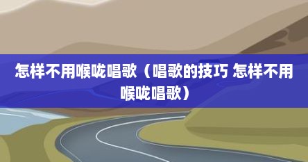 怎样不用喉咙唱歌（唱歌的技巧 怎样不用喉咙唱歌）