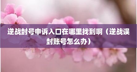 逆战封号申诉入口在哪里找到啊（逆战误封账号怎么办）