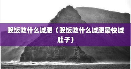 晚饭吃什么减肥（晚饭吃什么减肥最快减肚子）