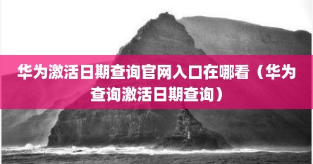 华为激活日期查询官网入口在哪看（华为查询激活日期查询）