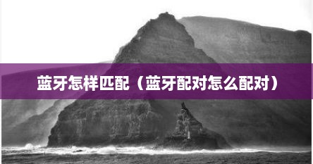 蓝牙怎样匹配（蓝牙配对怎么配对）