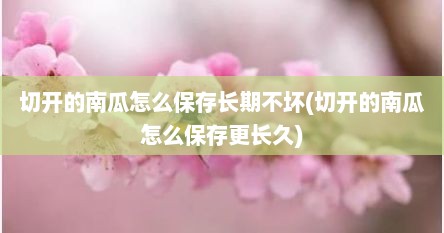 切开的南瓜怎么保存长期不坏(切开的南瓜怎么保存更长久)