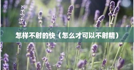 怎样不射的快（怎么才可以不射精）