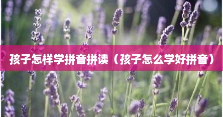 孩子怎样学拼音拼读（孩子怎么学好拼音）