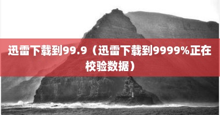 迅雷下载到99.9（迅雷下载到9999%正在校验数据）