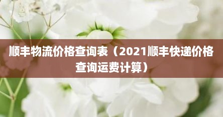 顺丰物流价格查询表（2021顺丰快递价格查询运费计算）