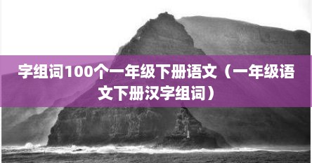 字组词100个一年级下册语文（一年级语文下册汉字组词）