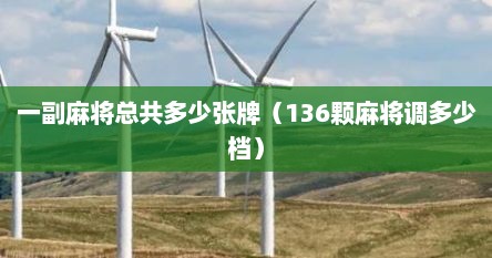 一副麻将总共多少张牌（136颗麻将调多少档）