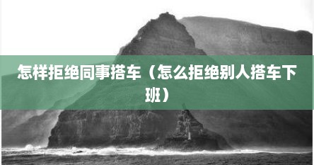 怎样拒绝同事搭车（怎么拒绝别人搭车下班）