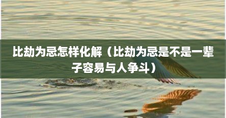 比劫为忌怎样化解（比劫为忌是不是一辈子容易与人争斗）