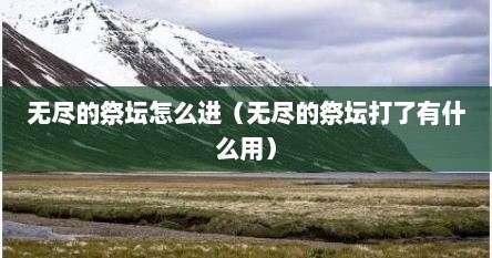 无尽的祭坛怎么进（无尽的祭坛打了有什么用）