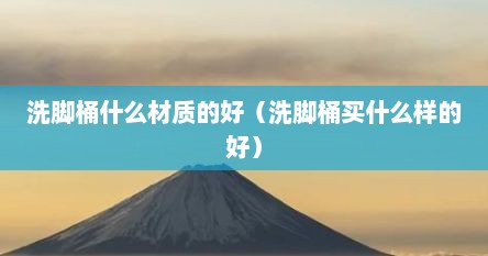 洗脚桶什么材质的好（洗脚桶买什么样的好）
