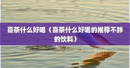 喜茶什么好喝（喜茶什么好喝的推荐不胖的饮料）