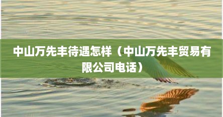 中山万先丰待遇怎样（中山万先丰贸易有限公司电话）