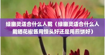 绿幽灵适合什么人戴（绿幽灵适合什么人戴晒花椒酱用馒头好还是用煎饼好）