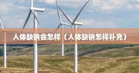 人体缺钠会怎样（人体缺钠怎样补充）