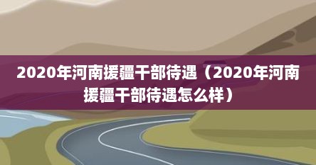 2020年河南援疆干部待遇（2020年河南援疆干部待遇怎么样）
