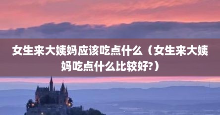 女生来大姨妈应该吃点什么（女生来大姨妈吃点什么比较好?）