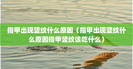 指甲出现竖纹什么原因（指甲出现竖纹什么原因指甲竖纹该吃什么）