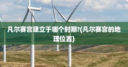 凡尔赛宫建立于哪个时期?(凡尔赛宫的地理位置)