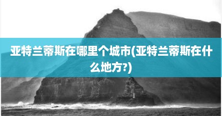 亚特兰蒂斯在哪里个城市(亚特兰蒂斯在什么地方?)
