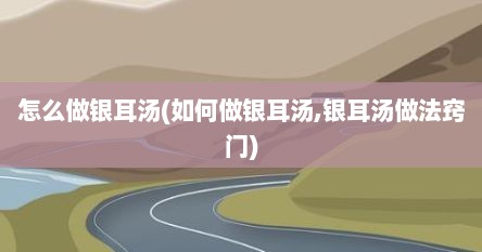 怎么做银耳汤(如何做银耳汤,银耳汤做法窍门)
