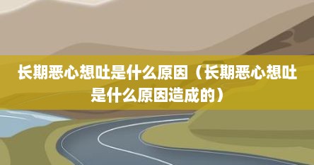 长期恶心想吐是什么原因（长期恶心想吐是什么原因造成的）