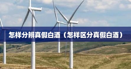怎样分辨真假白酒（怎样区分真假白酒）
