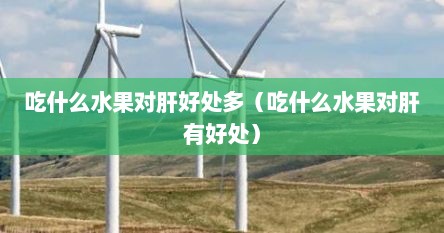 吃什么水果对肝好处最大（吃什么水果对肝和脾胃有好处）