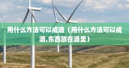 用什么方法可以戒酒（用什么方法可以戒酒,东西放在酒里）