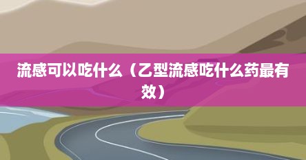 流感可以吃什么（乙型流感吃什么药最有效）