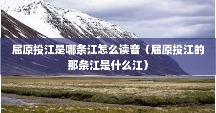 屈原投江是哪条江怎么读音（屈原投江的那条江是什么江）