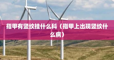 指甲有竖纹挂什么科（指甲上出现竖纹什么病）