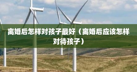 离婚后怎样对孩子最好（离婚后应该怎样对待孩子）