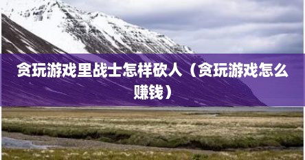 贪玩游戏里战士怎样砍人（贪玩游戏怎么赚钱）