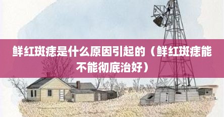 鲜红斑痣是什么原因引起的（鲜红斑痣能不能彻底治好）