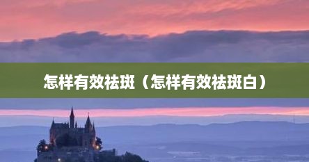 怎样有效祛斑（怎样有效祛斑白）