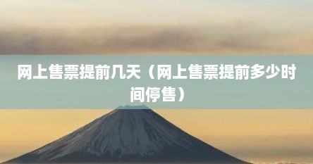 网上订票提前多长时间停止售票（网上售票提前几个小时停售）