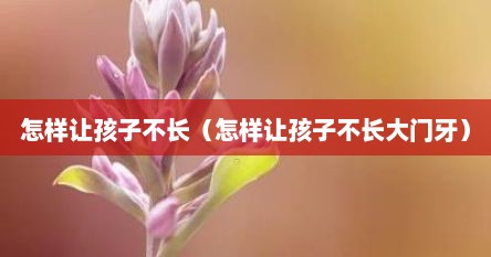 怎样让孩子不长（怎样让孩子不长大门牙）