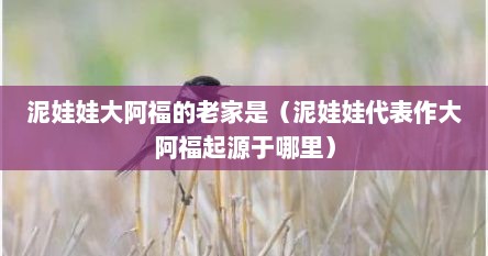 泥娃娃大阿福的老家是（泥娃娃代表作大阿福起源于哪里）