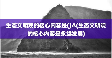 生态文明观的核心内容是()A(生态文明观的核心内容是永续发展)