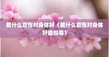 戴什么首饰对身体好（戴什么首饰对身体好能排毒）