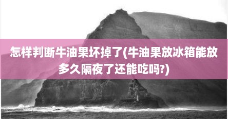 怎样判断牛油果坏掉了(牛油果放冰箱能放多久隔夜了还能吃吗?)