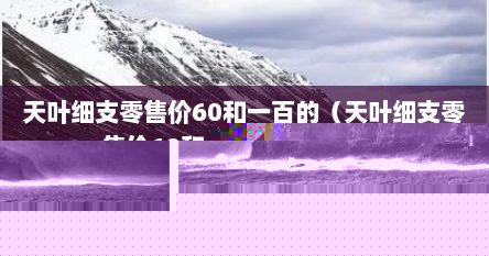 天叶细支零售价60和一百的（天叶细支零售价60和一百的区别在哪）
