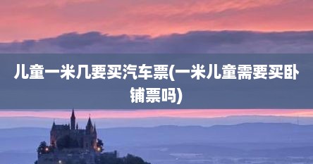 儿童一米几要买汽车票(一米儿童需要买卧铺票吗)