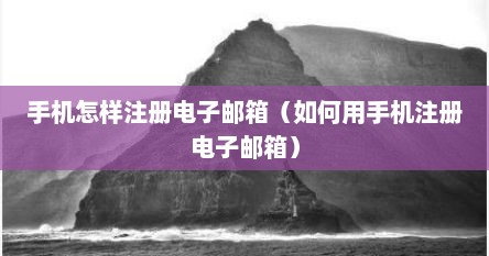 手机怎样注册电子邮箱（如何用手机注册电子邮箱）