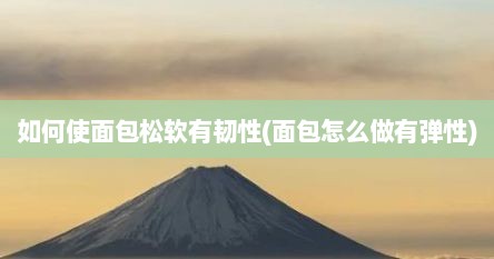 如何使面包松软有韧性(面包怎么做有弹性)