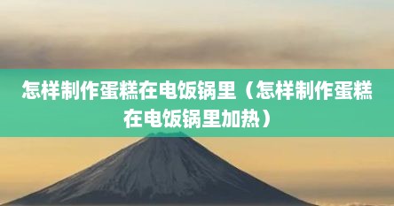 怎样制作蛋糕在电饭锅里（怎样制作蛋糕在电饭锅里加热）