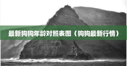 最新狗狗年龄对照表图（狗狗最新行情）